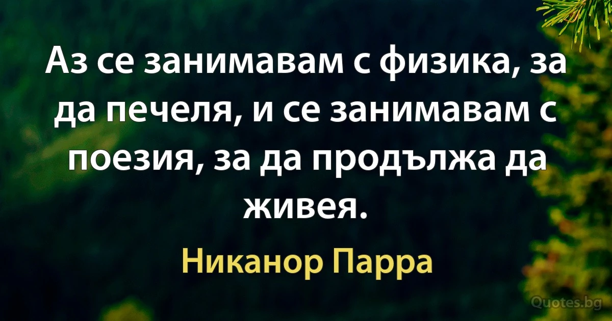 Аз се занимавам с физика, за да печеля, и се занимавам с поезия, за да продължа да живея. (Никанор Парра)