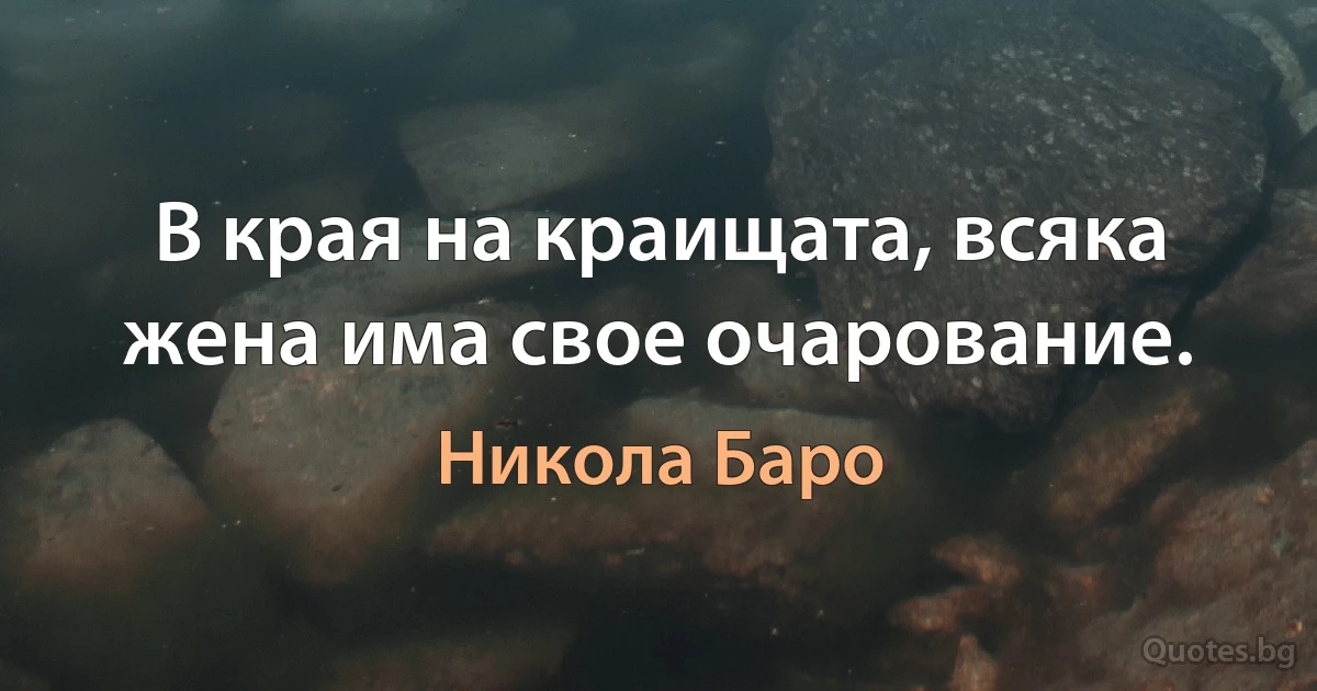 В края на краищата, всяка жена има свое очарование. (Никола Баро)