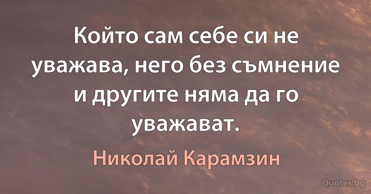 Който сам себе си не уважава, него без съмнение и другите няма да го уважават. (Николай Карамзин)