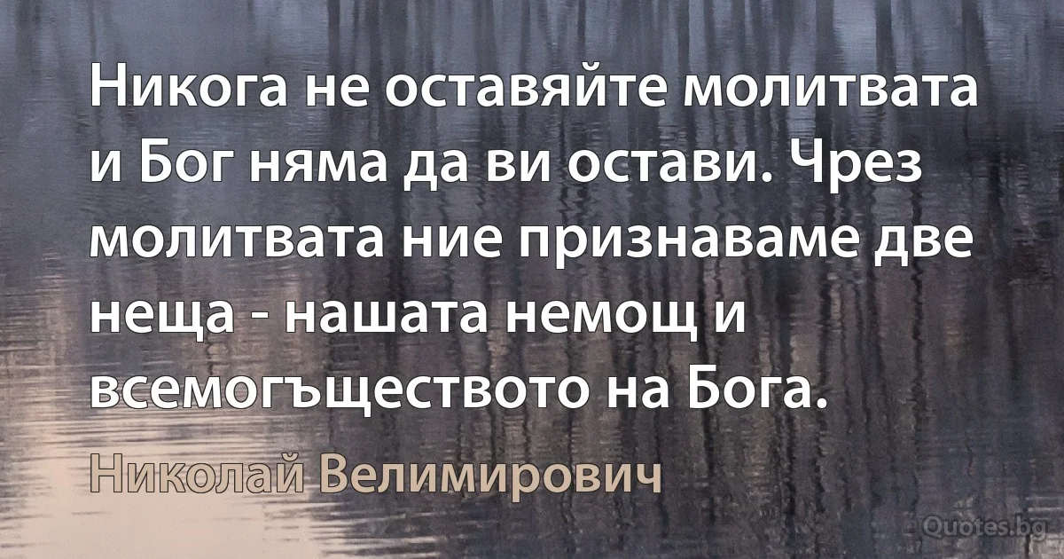 Никога не оставяйте молитвата и Бог няма да ви остави. Чрез молитвата ние признаваме две неща - нашата немощ и всемогъществото на Бога. (Николай Велимирович)