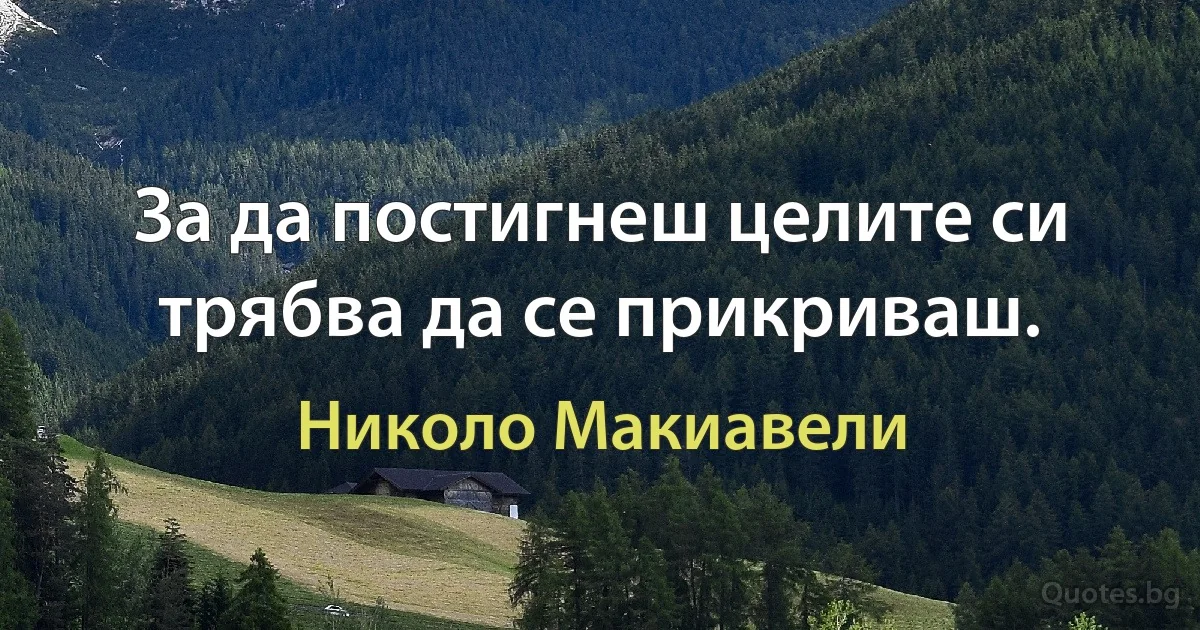 За да постигнеш целите си трябва да се прикриваш. (Николо Макиавели)