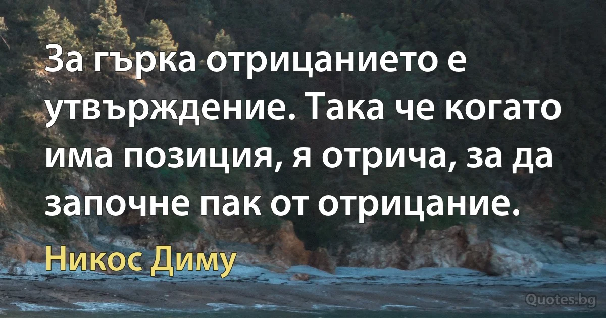 За гърка отрицанието е утвърждение. Така че когато има позиция, я отрича, за да започне пак от отрицание. (Никос Диму)