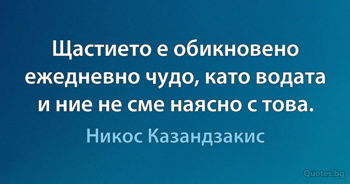 Щастието е обикновено ежедневно чудо, като водата и ние не сме наясно с това. (Никос Казандзакис)