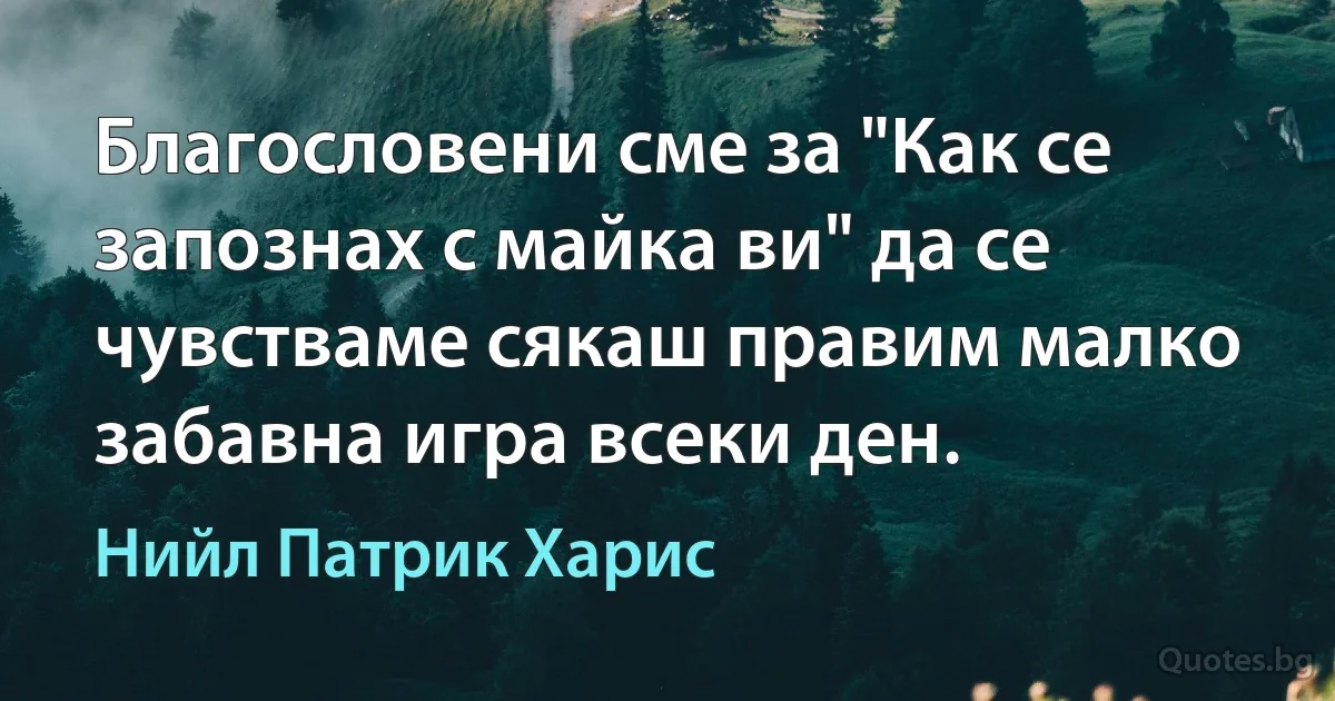 Благословени сме за "Как се запознах с майка ви" да се чувстваме сякаш правим малко забавна игра всеки ден. (Нийл Патрик Харис)