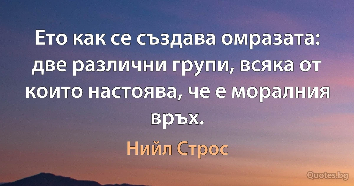 Ето как се създава омразата: две различни групи, всяка от които настоява, че е моралния връх. (Нийл Строс)