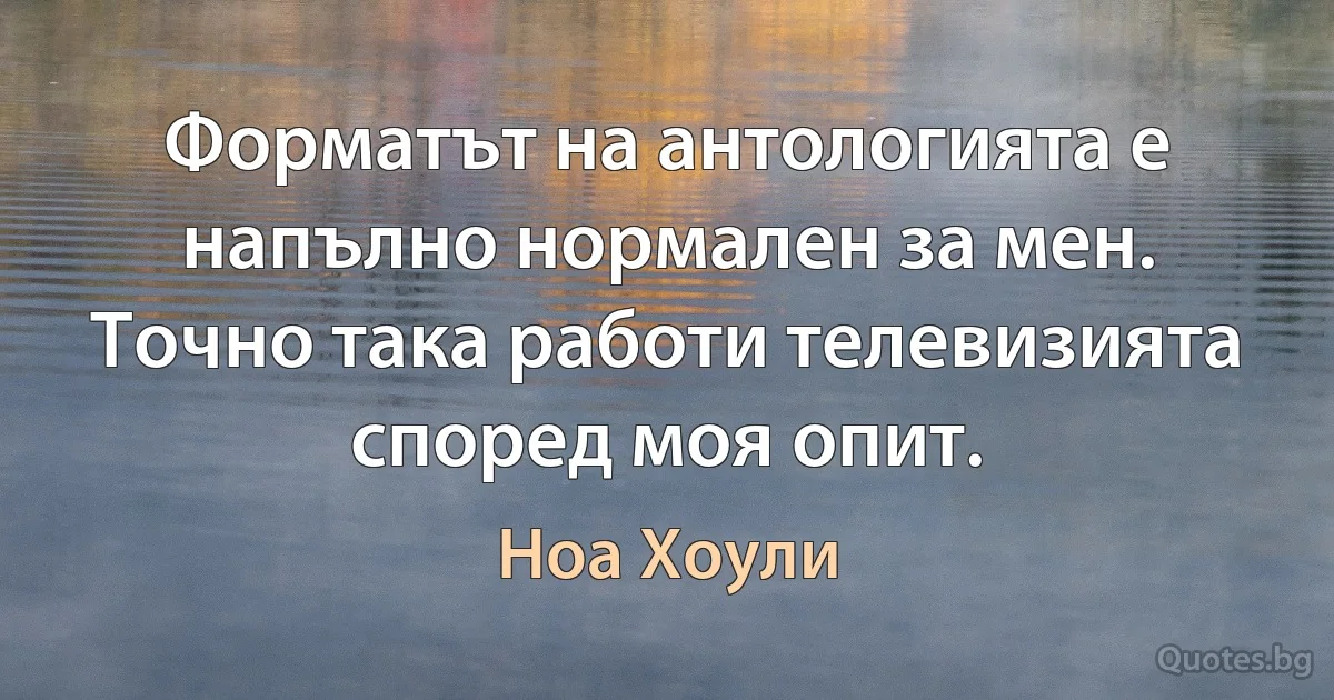 Форматът на антологията е напълно нормален за мен. Точно така работи телевизията според моя опит. (Ноа Хоули)