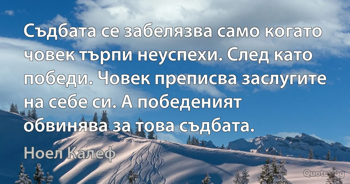 Съдбата се забелязва само когато човек търпи неуспехи. След като победи. Човек преписва заслугите на себе си. А победеният обвинява за това съдбата. (Ноел Калеф)