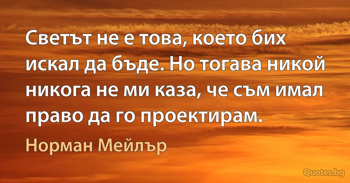 Светът не е това, което бих искал да бъде. Но тогава никой никога не ми каза, че съм имал право да го проектирам. (Норман Мейлър)