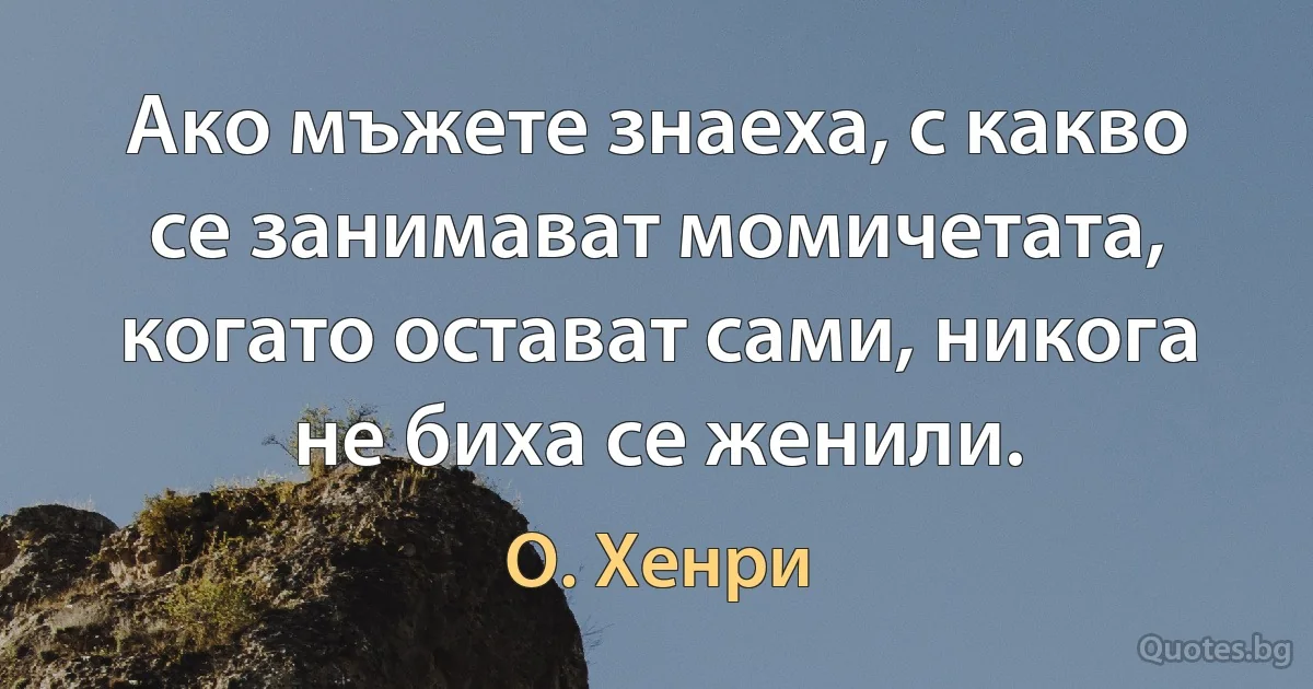 Ако мъжете знаеха, с какво се занимават момичетата, когато остават сами, никога не биха се женили. (О. Хенри)