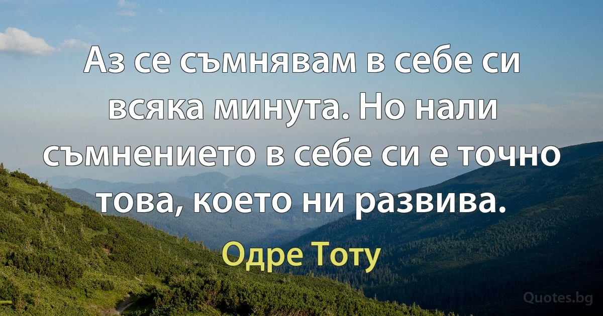 Аз се съмнявам в себе си всяка минута. Но нали съмнението в себе си е точно това, което ни развива. (Одре Тоту)