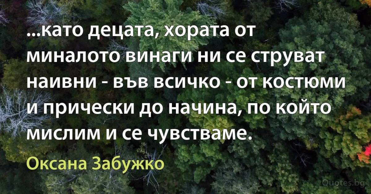 ...като децата, хората от миналото винаги ни се струват наивни - във всичко - от костюми и прически до начина, по който мислим и се чувстваме. (Оксана Забужко)