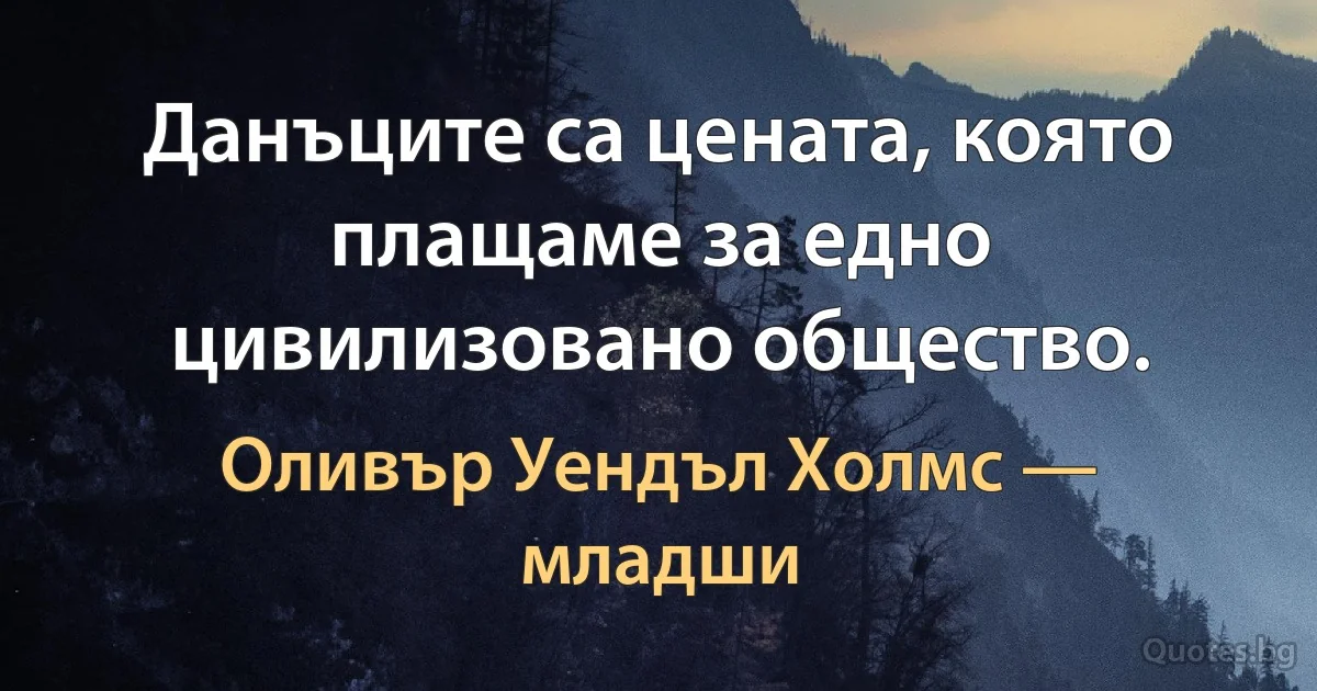 Данъците са цената, която плащаме за едно цивилизовано общество. (Оливър Уендъл Холмс — младши)