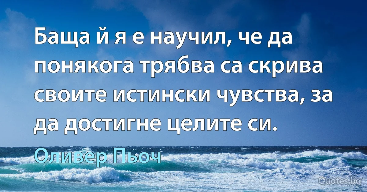 Баща й я е научил, че да понякога трябва са скрива своите истински чувства, за да достигне целите си. (Оливер Пьоч)