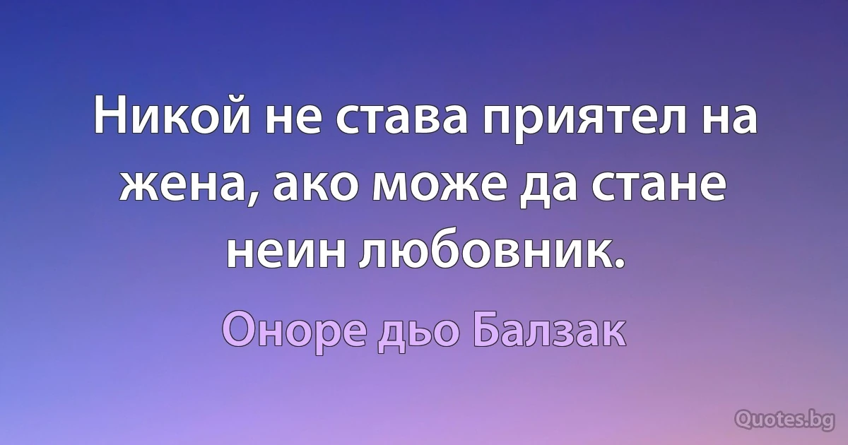 Никой не става приятел на жена, ако може да стане неин любовник. (Оноре дьо Балзак)