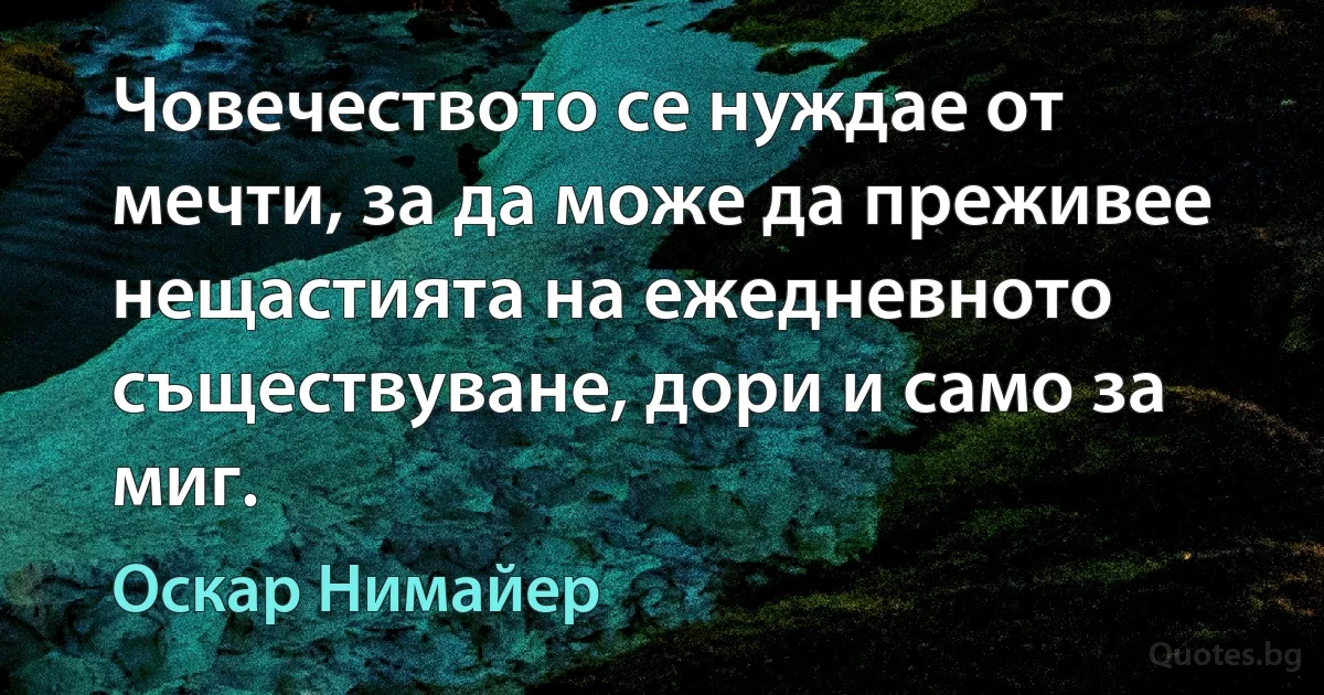 Човечеството се нуждае от мечти, за да може да преживее нещастията на ежедневното съществуване, дори и само за миг. (Оскар Нимайер)