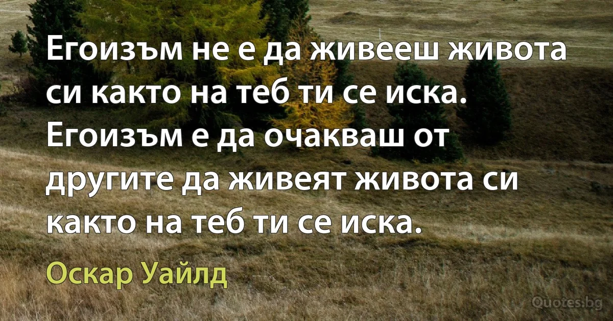 Егоизъм не е да живееш живота си както на теб ти се иска. Егоизъм е да очакваш от другите да живеят живота си както на теб ти се иска. (Оскар Уайлд)