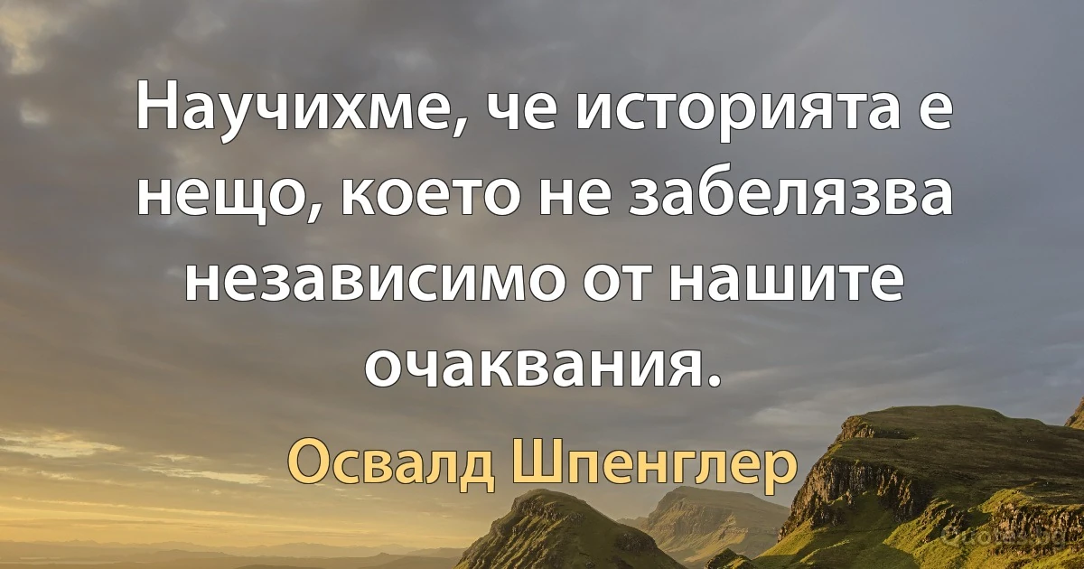 Научихме, че историята е нещо, което не забелязва независимо от нашите очаквания. (Освалд Шпенглер)