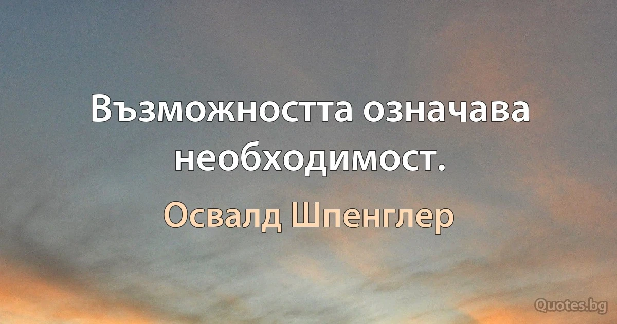 Възможността означава необходимост. (Освалд Шпенглер)