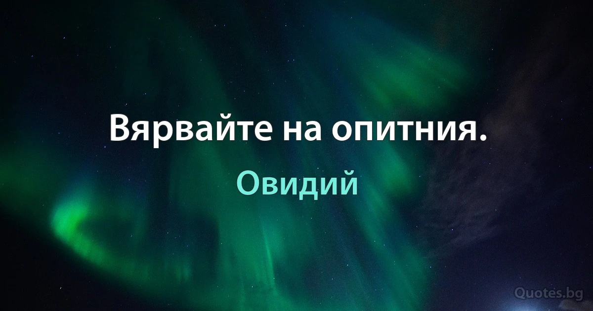 Вярвайте на опитния. (Овидий)