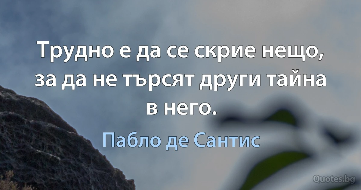 Трудно е да се скрие нещо, за да не търсят други тайна в него. (Пабло де Сантис)