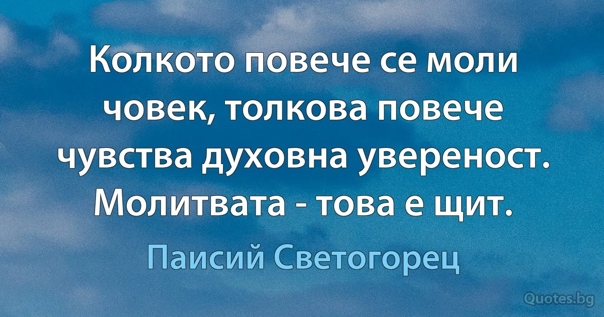 Колкото повече се моли човек, толкова повече чувства духовна увереност.
Молитвата - това е щит. (Паисий Светогорец)