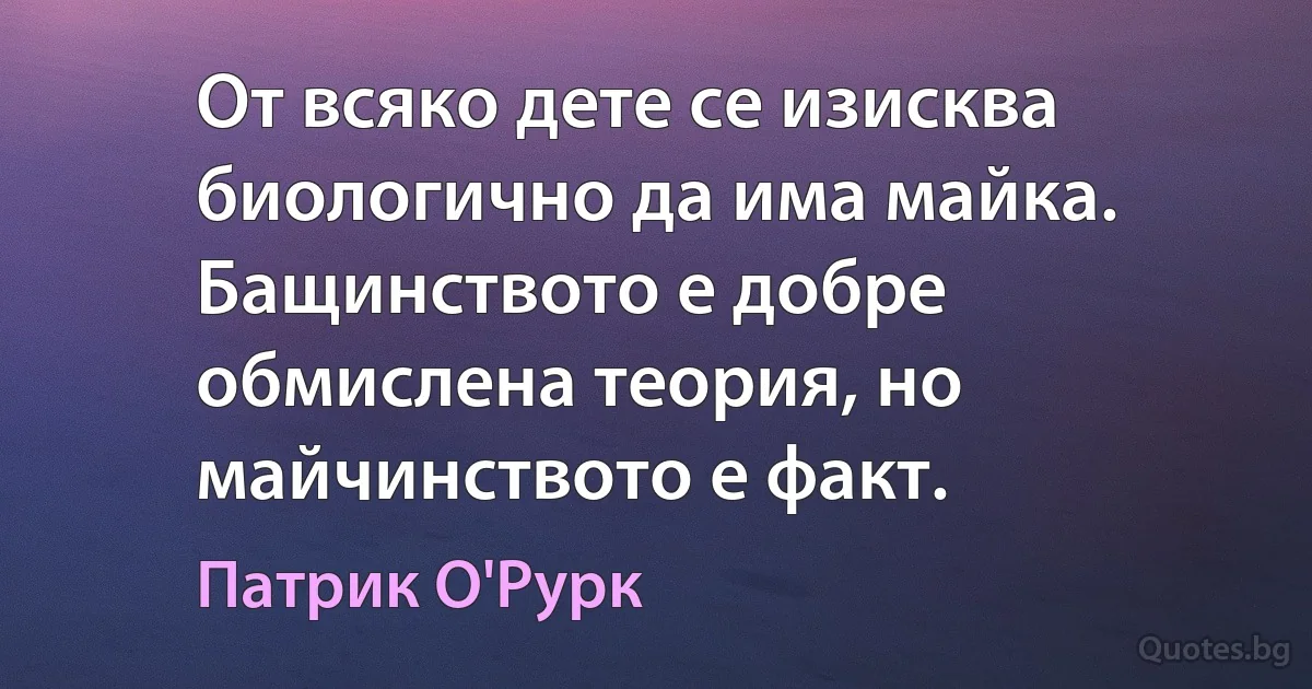 От всяко дете се изисква биологично да има майка. Бащинството е добре обмислена теория, но майчинството е факт. (Патрик О'Рурк)