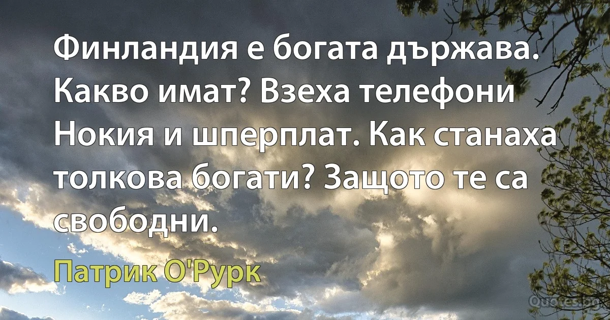 Финландия е богата държава. Какво имат? Взеха телефони Нокия и шперплат. Как станаха толкова богати? Защото те са свободни. (Патрик О'Рурк)