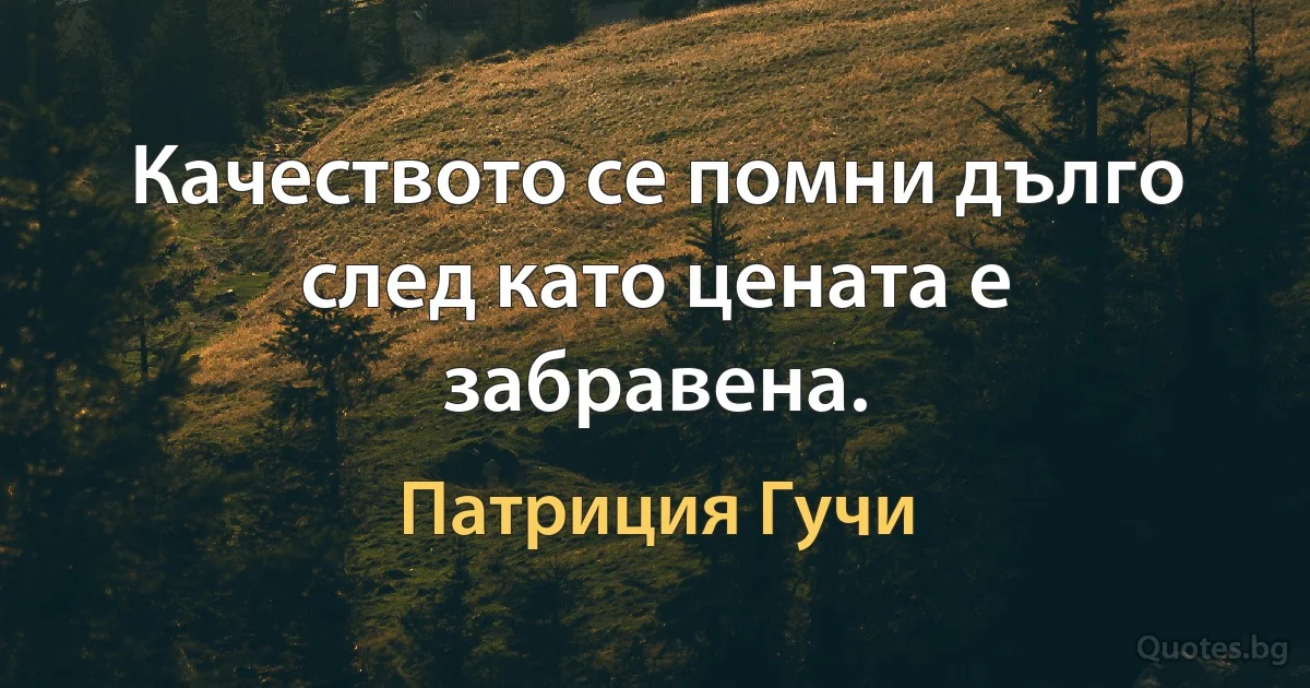 Качеството се помни дълго след като цената е забравена. (Патриция Гучи)