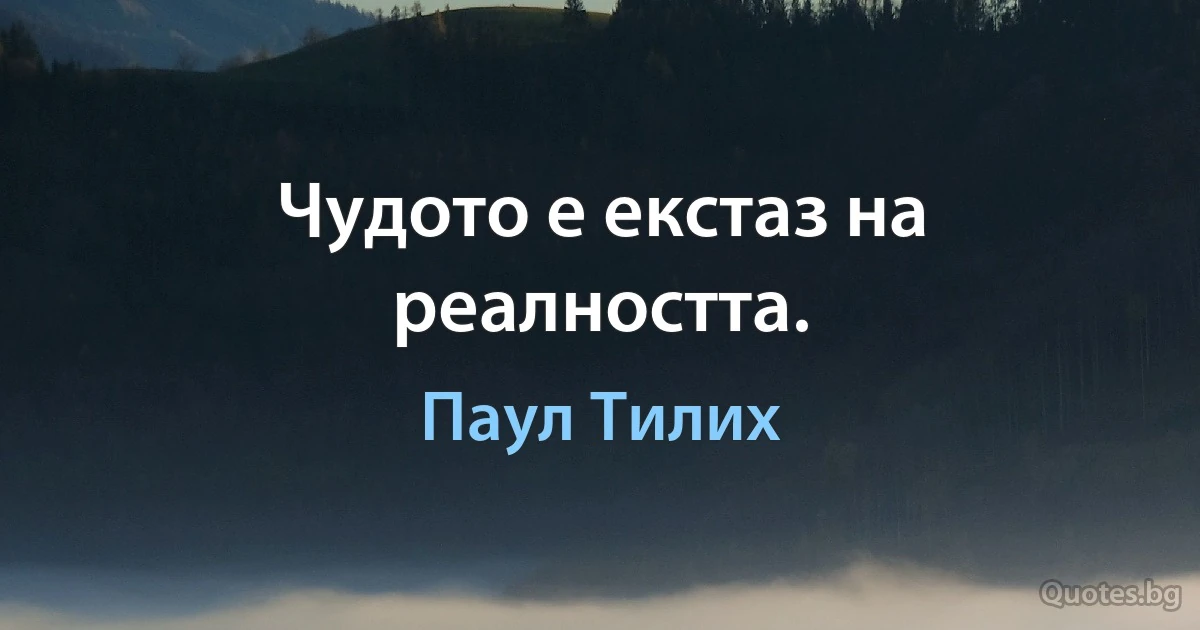 Чудото е екстаз на реалността. (Паул Тилих)