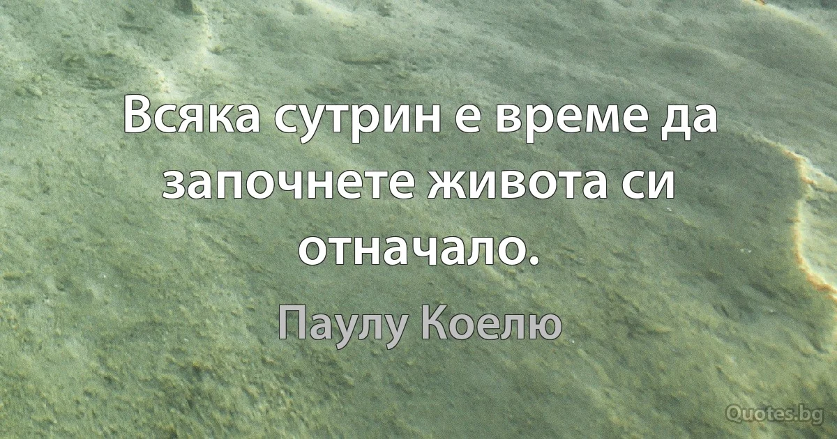 Всяка сутрин е време да започнете живота си отначало. (Паулу Коелю)