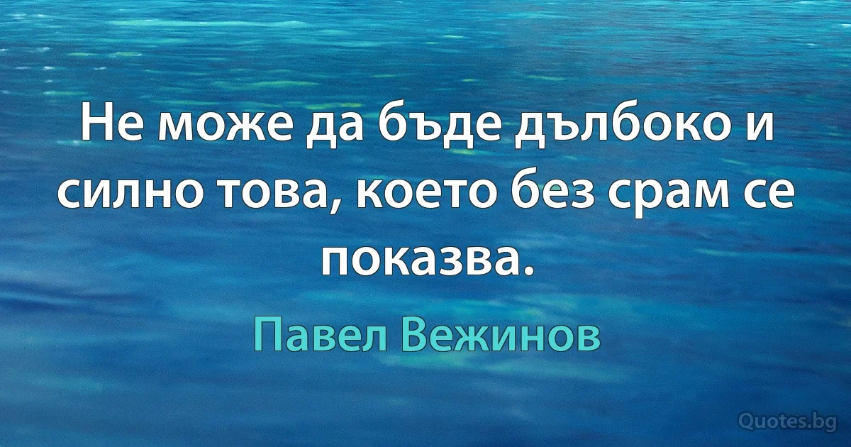 Не може да бъде дълбоко и силно това, което без срам се показва. (Павел Вежинов)