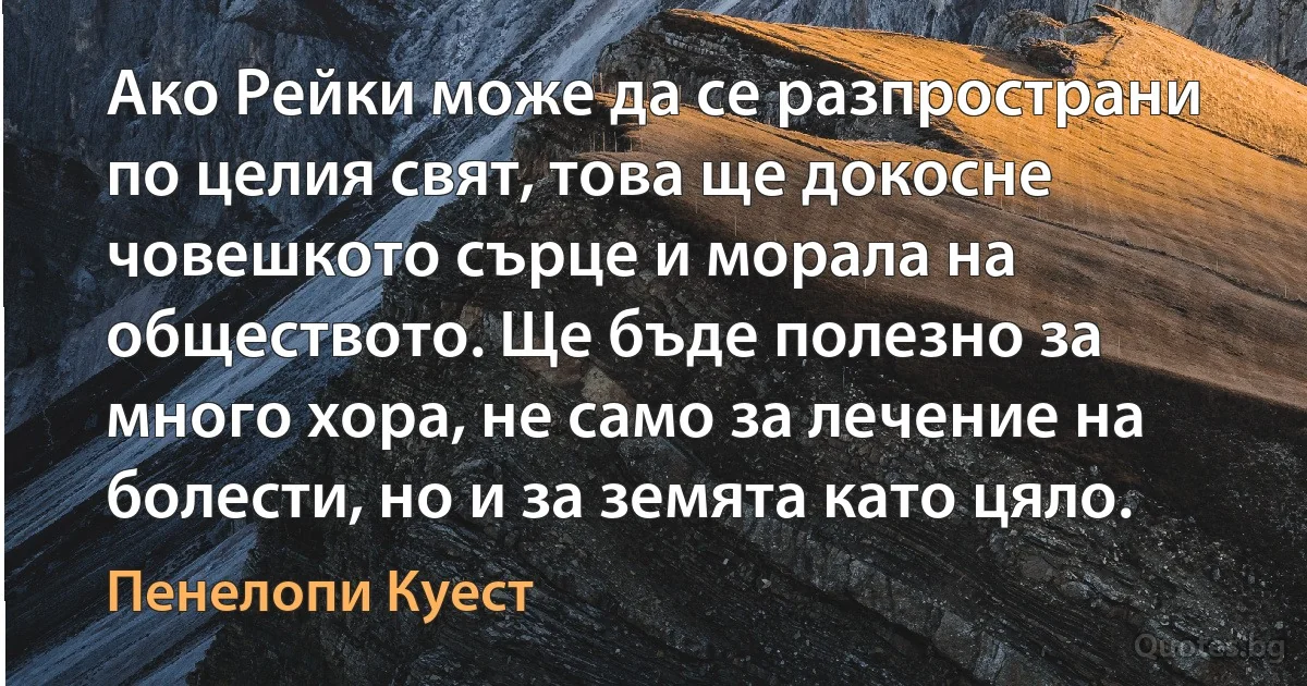 Ако Рейки може да се разпространи по целия свят, това ще докосне човешкото сърце и морала на обществото. Ще бъде полезно за много хора, не само за лечение на болести, но и за земята като цяло. (Пенелопи Куест)