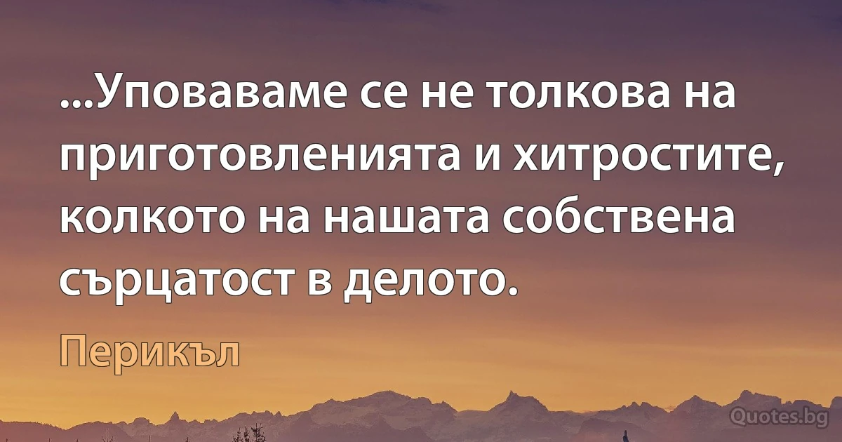 ...Уповаваме се не толкова на приготовленията и хитростите, колкото на нашата собствена сърцатост в делото. (Перикъл)