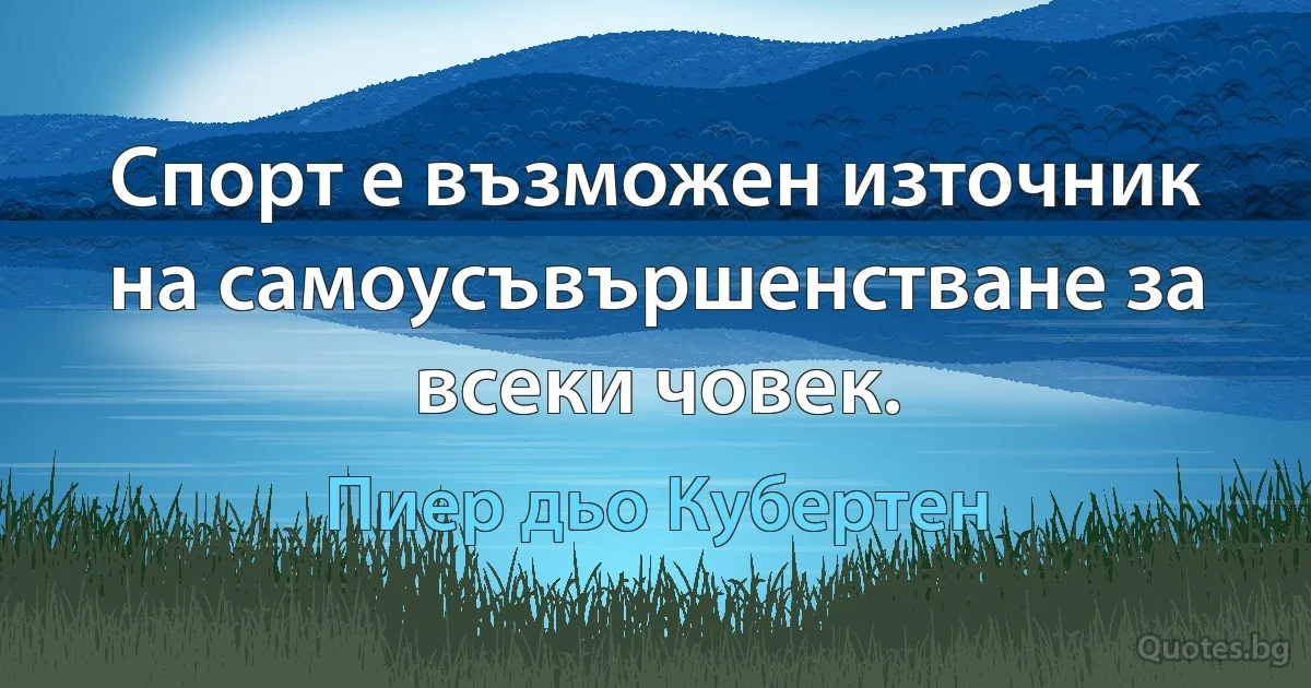 Спорт е възможен източник на самоусъвършенстване за всеки човек. (Пиер дьо Кубертен)