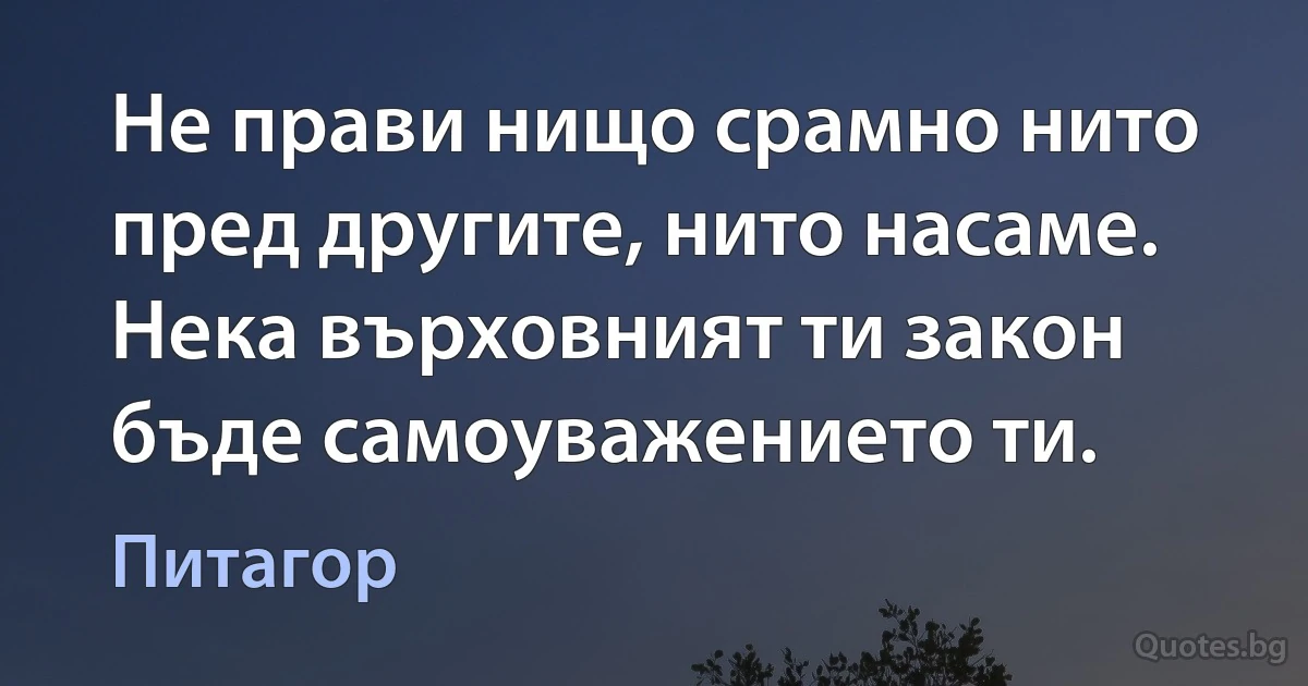 Не прави нищо срамно нито пред другите, нито насаме. Нека върховният ти закон бъде самоуважението ти. (Питагор)