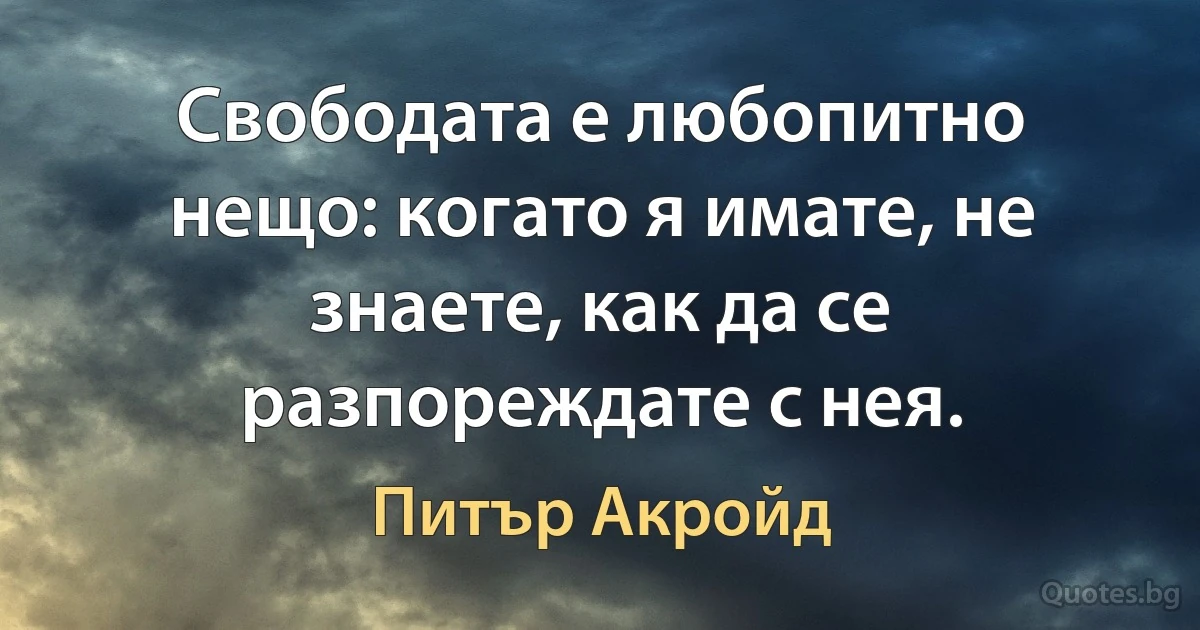 Свободата е любопитно нещо: когато я имате, не знаете, как да се разпореждате с нея. (Питър Акройд)