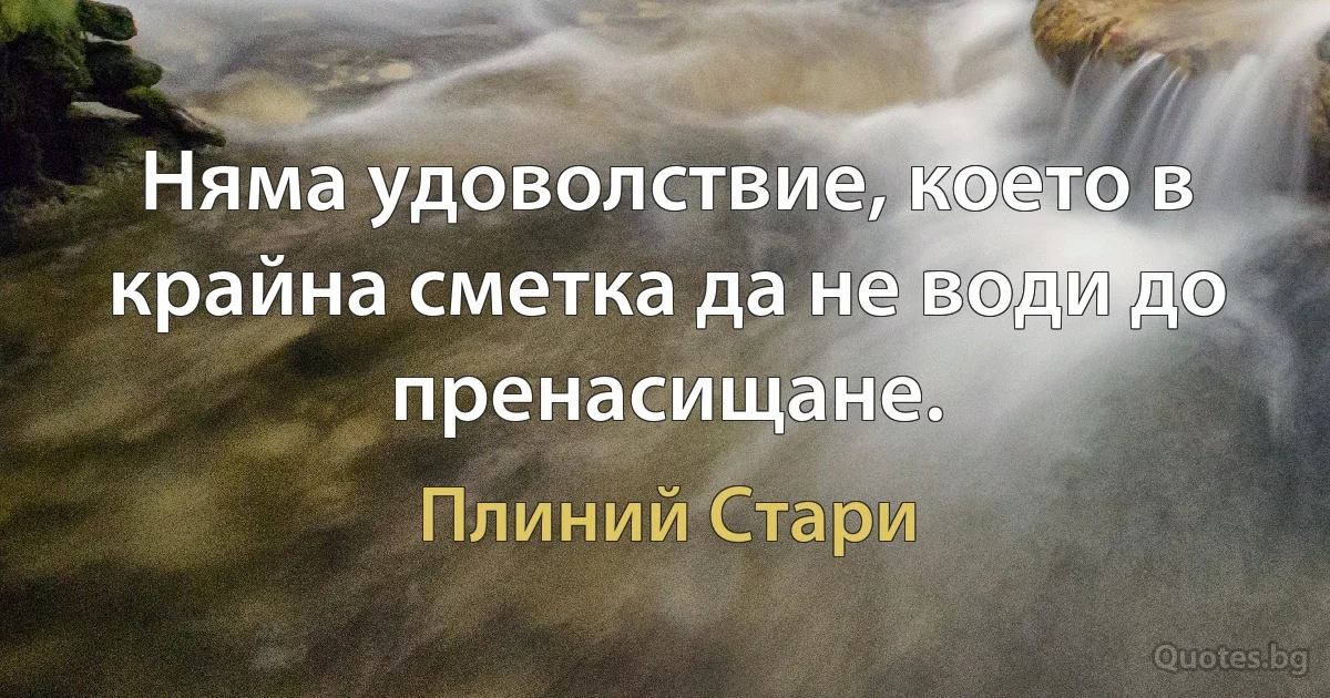 Няма удоволствие, което в крайна сметка да не води до пренасищане. (Плиний Стари)