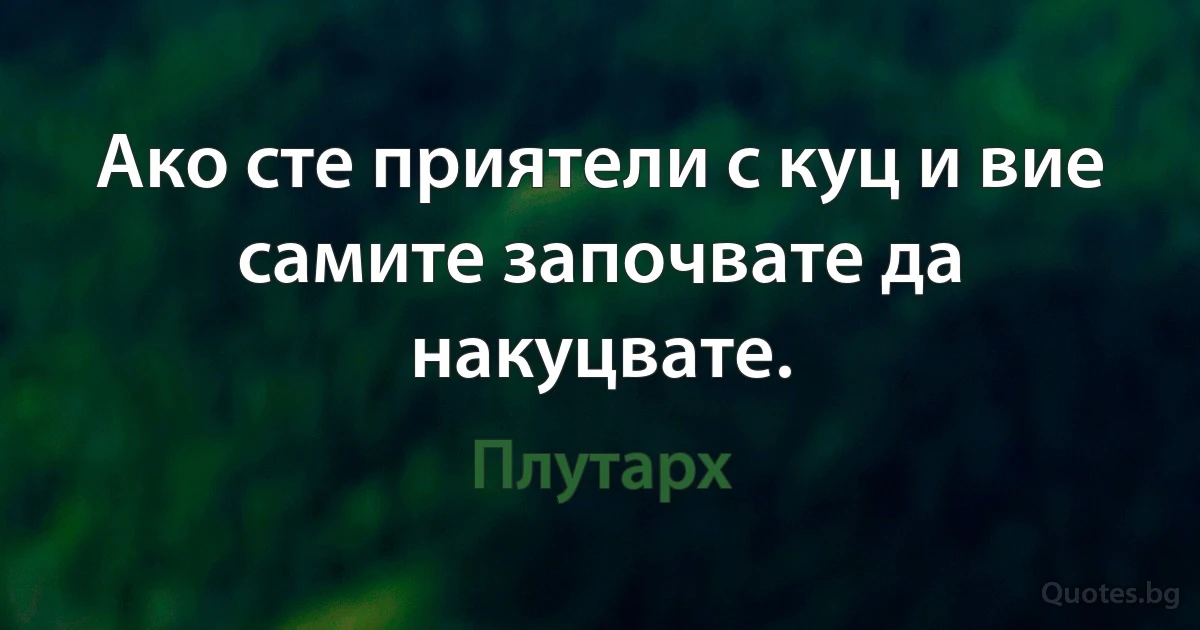 Ако сте приятели с куц и вие самите започвате да накуцвате. (Плутарх)