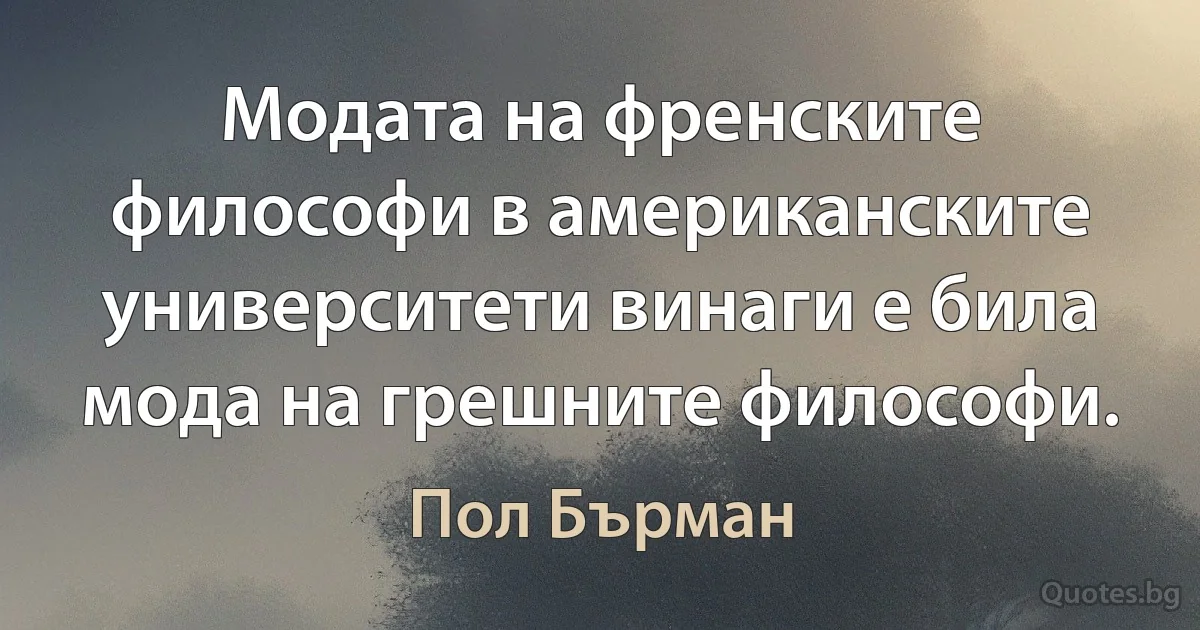 Модата на френските философи в американските университети винаги е била мода на грешните философи. (Пол Бърман)