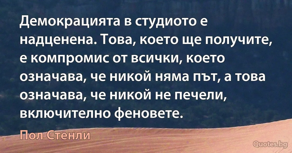 Демокрацията в студиото е надценена. Това, което ще получите, е компромис от всички, което означава, че никой няма път, а това означава, че никой не печели, включително феновете. (Пол Стенли)