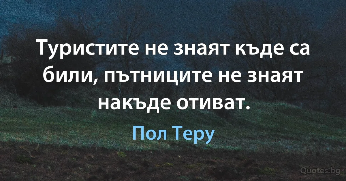 Туристите не знаят къде са били, пътниците не знаят накъде отиват. (Пол Теру)