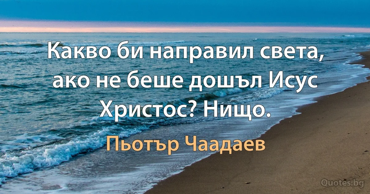 Какво би направил света, ако не беше дошъл Исус Христос? Нищо. (Пьотър Чаадаев)