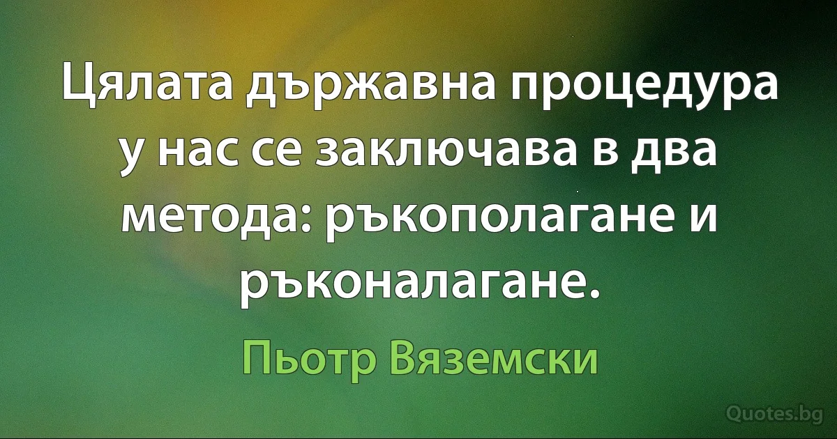 Цялата държавна процедура у нас се заключава в два метода: ръкополагане и ръконалагане. (Пьотр Вяземски)