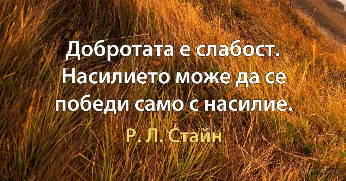 Добротата е слабост. Насилието може да се победи само с насилие. (Р. Л. Стайн)