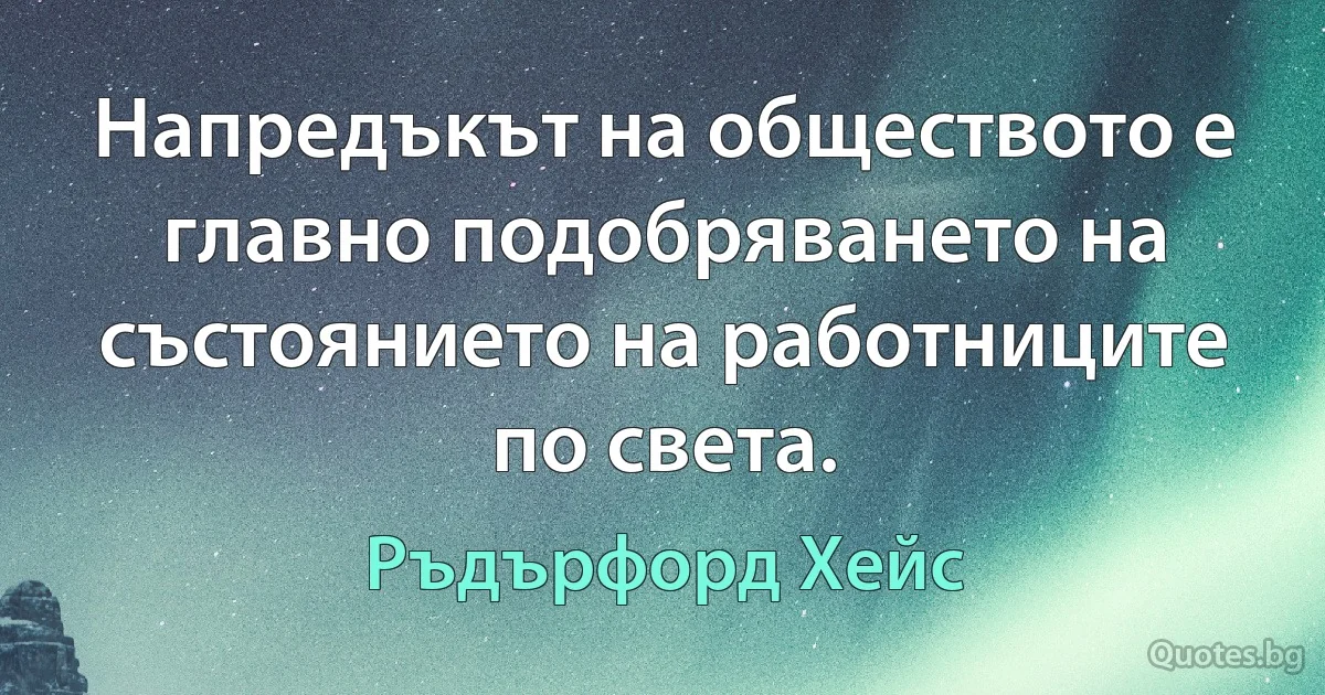 Напредъкът на обществото е главно подобряването на състоянието на работниците по света. (Ръдърфорд Хейс)