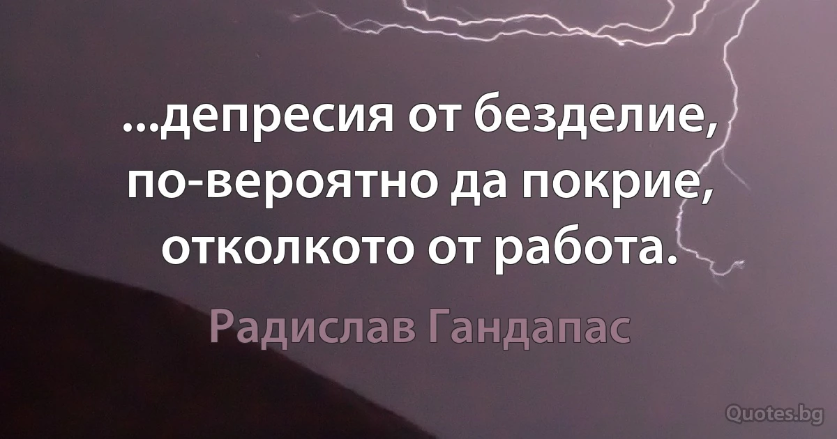 ...депресия от безделие, по-вероятно да покрие, отколкото от работа. (Радислав Гандапас)