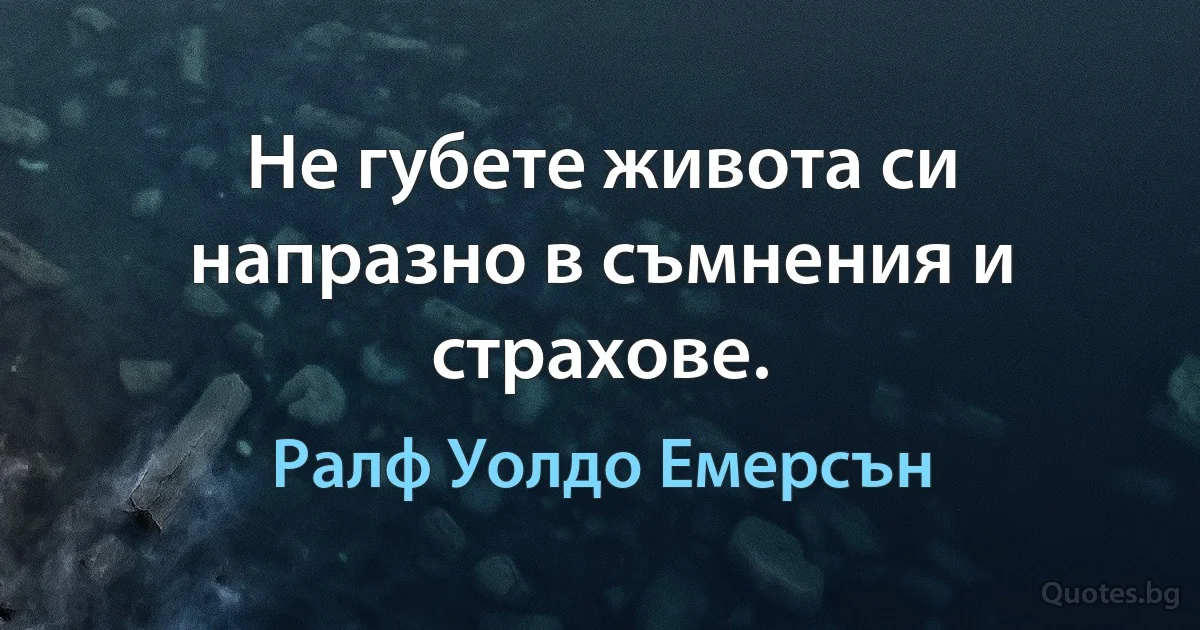 Не губете живота си напразно в съмнения и страхове. (Ралф Уолдо Емерсън)