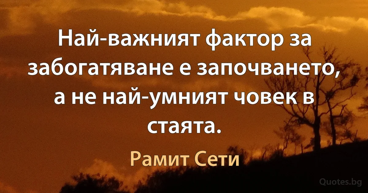 Най-важният фактор за забогатяване е започването, а не най-умният човек в стаята. (Рамит Сети)