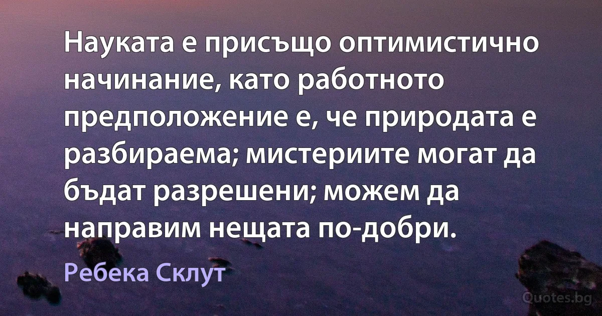 Науката е присъщо оптимистично начинание, като работното предположение е, че природата е разбираема; мистериите могат да бъдат разрешени; можем да направим нещата по-добри. (Ребека Склут)