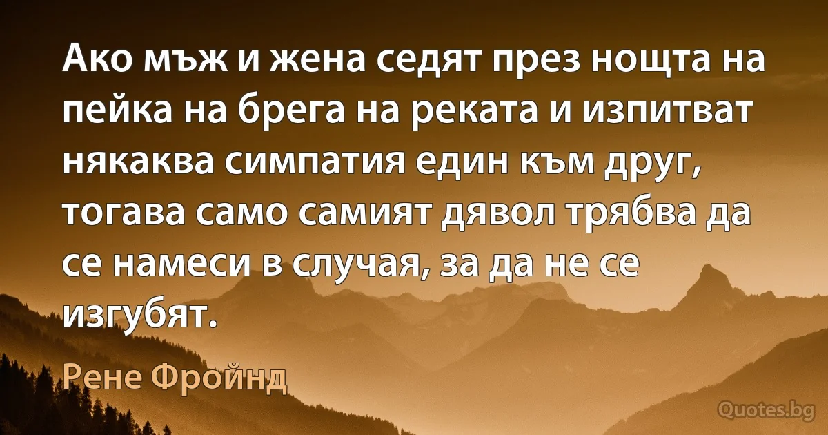 Ако мъж и жена седят през нощта на пейка на брега на реката и изпитват някаква симпатия един към друг, тогава само самият дявол трябва да се намеси в случая, за да не се изгубят. (Рене Фройнд)